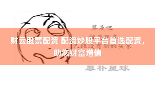 财云股票配资 配资炒股平台首选配资，助您财富增值