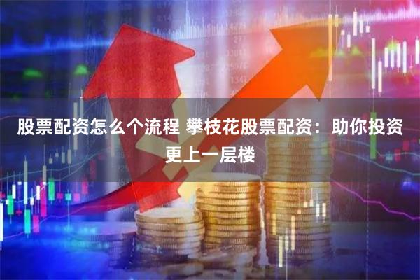 股票配资怎么个流程 攀枝花股票配资：助你投资更上一层楼