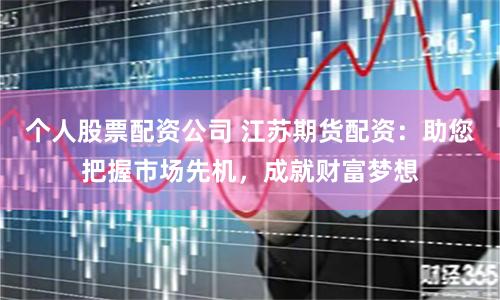 个人股票配资公司 江苏期货配资：助您把握市场先机，成就财富梦想