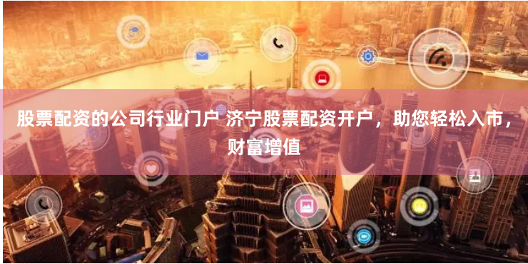 股票配资的公司行业门户 济宁股票配资开户，助您轻松入市，财富增值