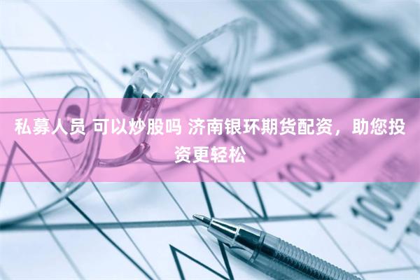 私募人员 可以炒股吗 济南银环期货配资，助您投资更轻松