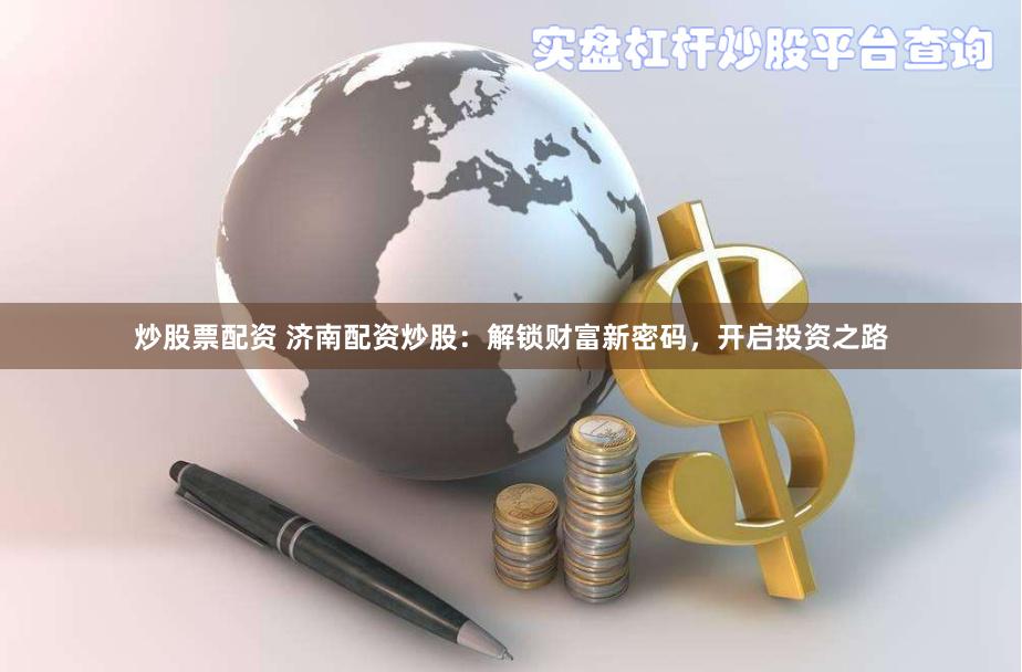 炒股票配资 济南配资炒股：解锁财富新密码，开启投资之路