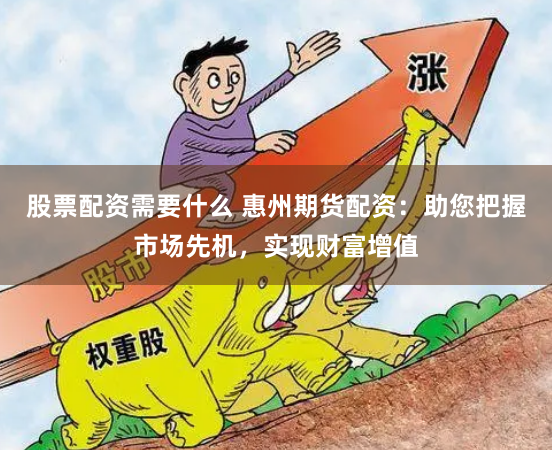 股票配资需要什么 惠州期货配资：助您把握市场先机，实现财富增值