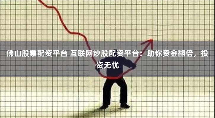 佛山股票配资平台 互联网炒股配资平台：助你资金翻倍，投资无忧