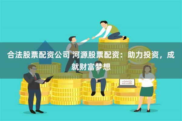 合法股票配资公司 河源股票配资：助力投资，成就财富梦想