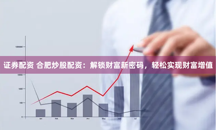 证券配资 合肥炒股配资：解锁财富新密码，轻松实现财富增值