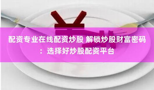 配资专业在线配资炒股 解锁炒股财富密码：选择好炒股配资平台