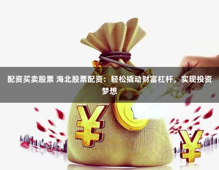 配资买卖股票 海北股票配资：轻松撬动财富杠杆，实现投资梦想