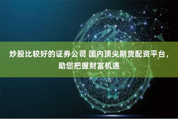 炒股比较好的证券公司 国内顶尖期货配资平台，助您把握财富机遇