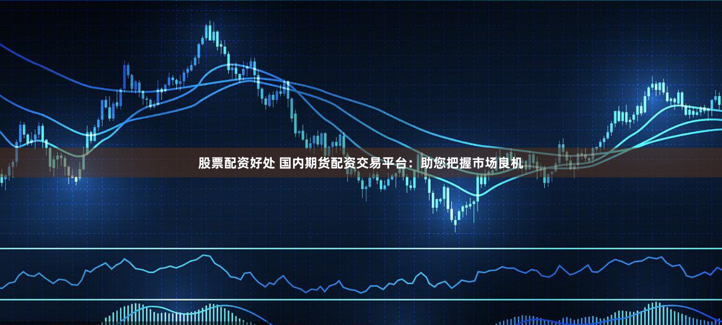 股票配资好处 国内期货配资交易平台：助您把握市场良机
