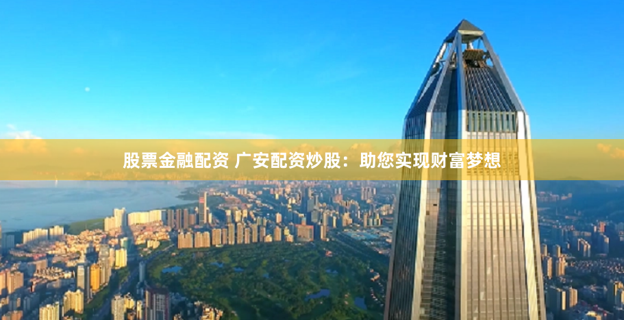 股票金融配资 广安配资炒股：助您实现财富梦想
