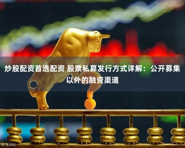 炒股配资首选配资 股票私募发行方式详解：公开募集以外的融资渠道