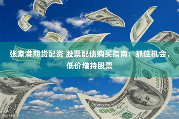 张家港期货配资 股票配债购买指南：抓住机会，低价增持股票