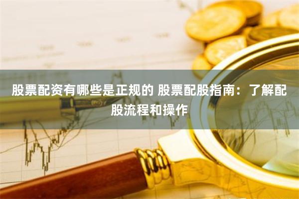 股票配资有哪些是正规的 股票配股指南：了解配股流程和操作