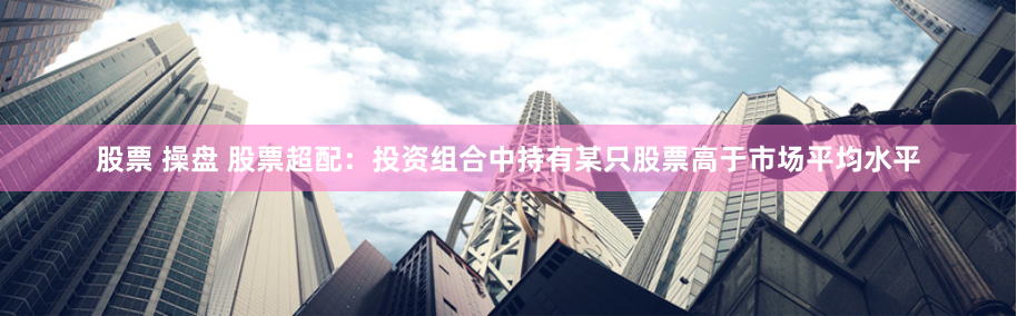 股票 操盘 股票超配：投资组合中持有某只股票高于市场平均水平