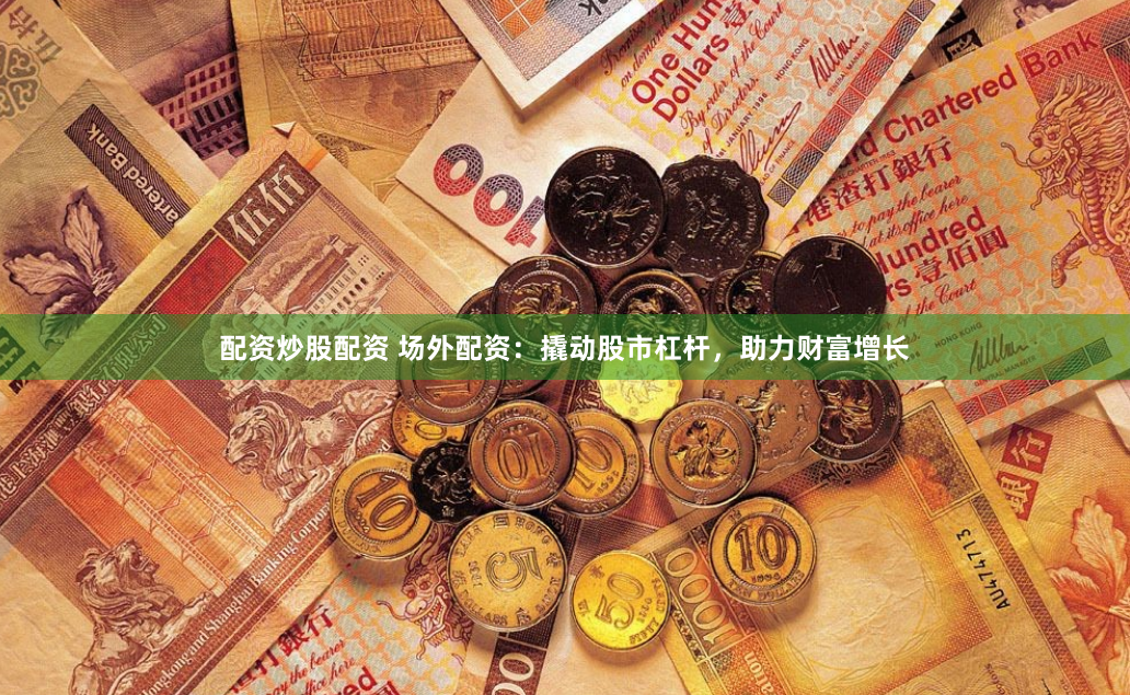 配资炒股配资 场外配资：撬动股市杠杆，助力财富增长