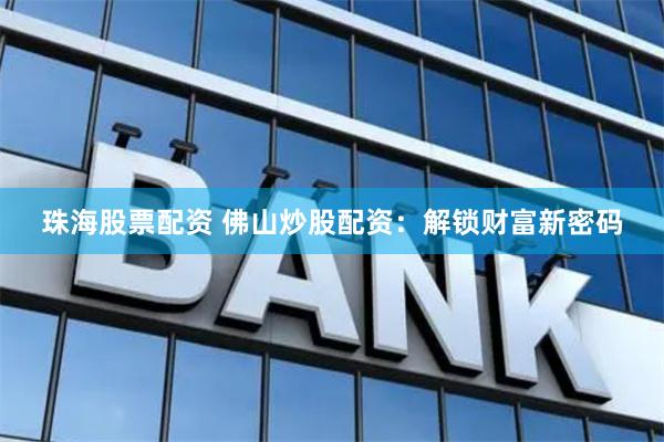 珠海股票配资 佛山炒股配资：解锁财富新密码