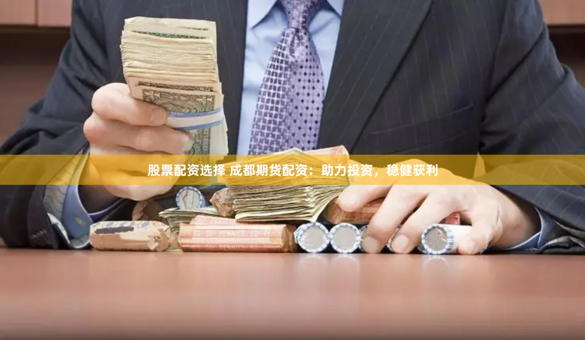 股票配资选择 成都期货配资：助力投资，稳健获利