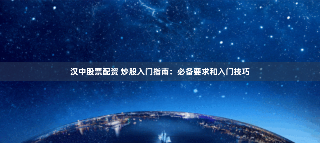 汉中股票配资 炒股入门指南：必备要求和入门技巧