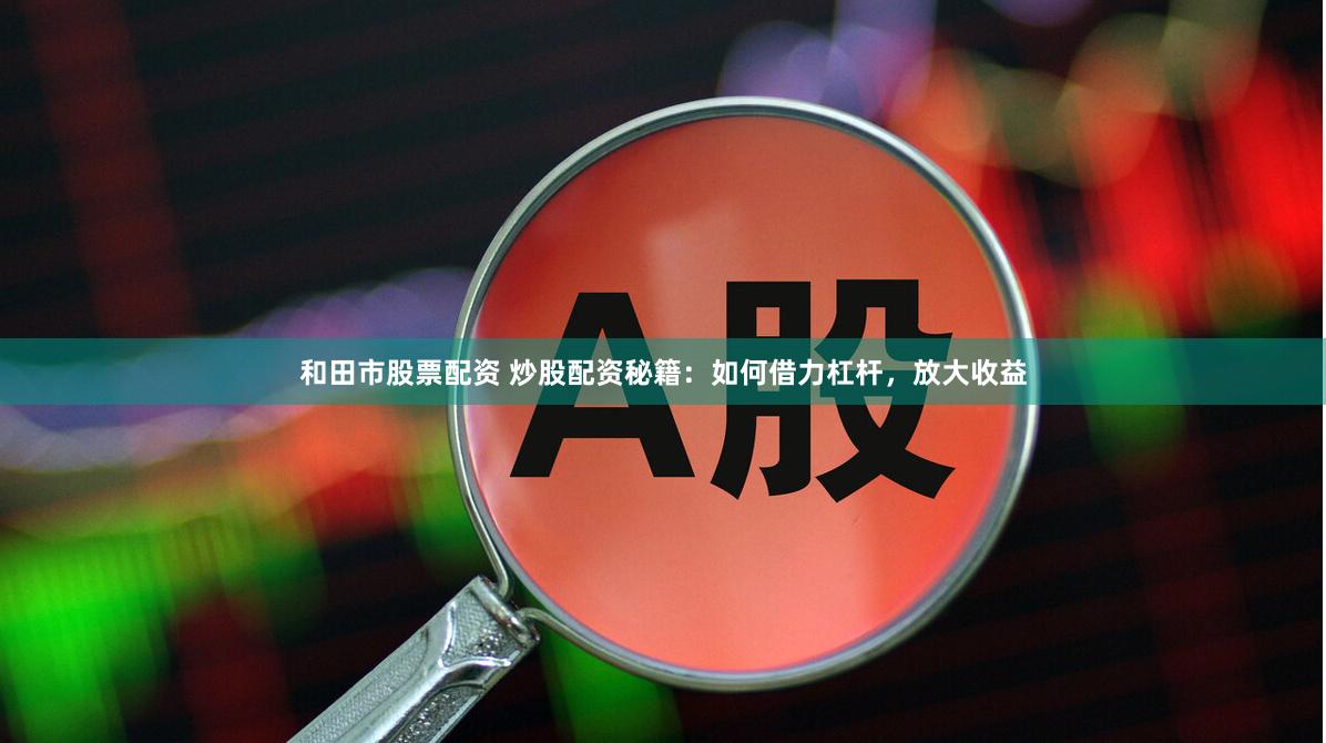 和田市股票配资 炒股配资秘籍：如何借力杠杆，放大收益