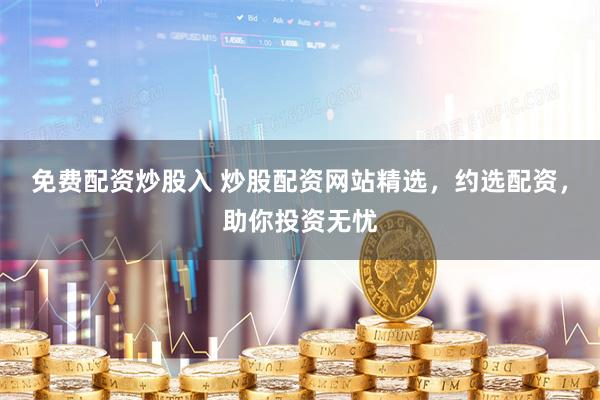 免费配资炒股入 炒股配资网站精选，约选配资，助你投资无忧