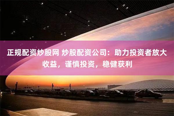 正规配资炒股网 炒股配资公司：助力投资者放大收益，谨慎投资，稳健获利