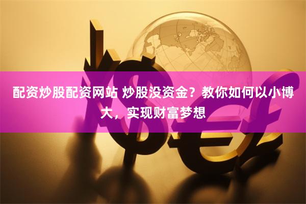 配资炒股配资网站 炒股没资金？教你如何以小博大，实现财富梦想