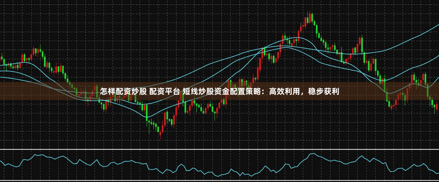 怎样配资炒股 配资平台 短线炒股资金配置策略：高效利用，稳步获利