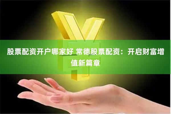 股票配资开户哪家好 常德股票配资：开启财富增值新篇章