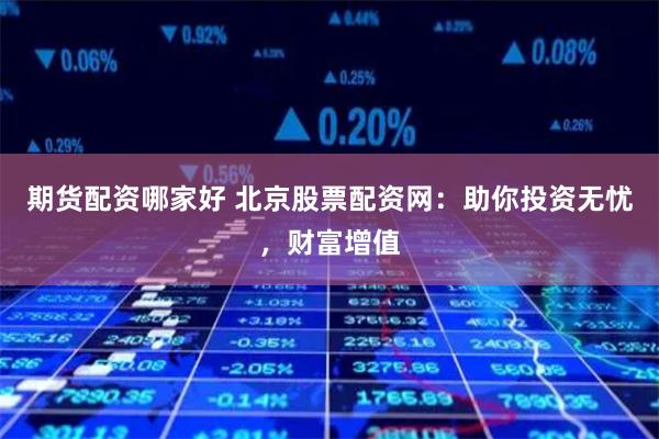 期货配资哪家好 北京股票配资网：助你投资无忧，财富增值