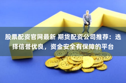 股票配资官网最新 期货配资公司推荐：选择信誉优良，资金安全有保障的平台
