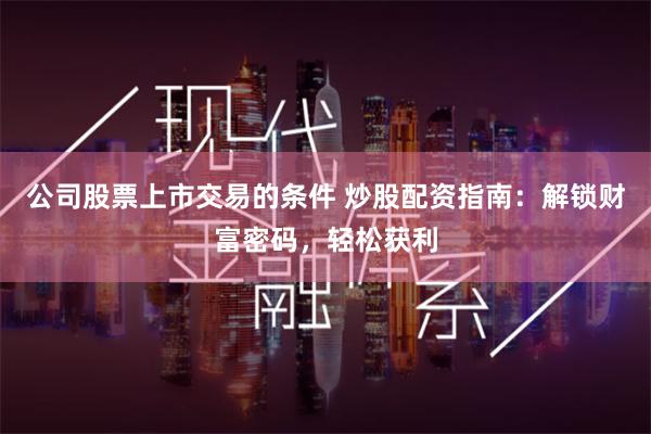 公司股票上市交易的条件 炒股配资指南：解锁财富密码，轻松获利