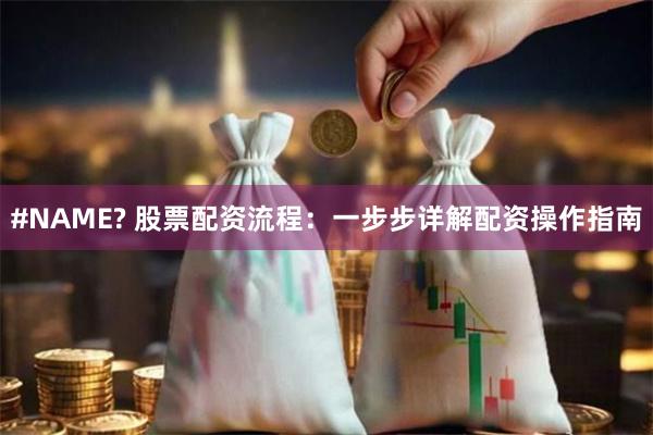 #NAME? 股票配资流程：一步步详解配资操作指南