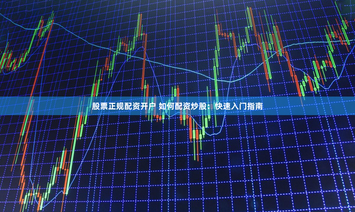 股票正规配资开户 如何配资炒股：快速入门指南