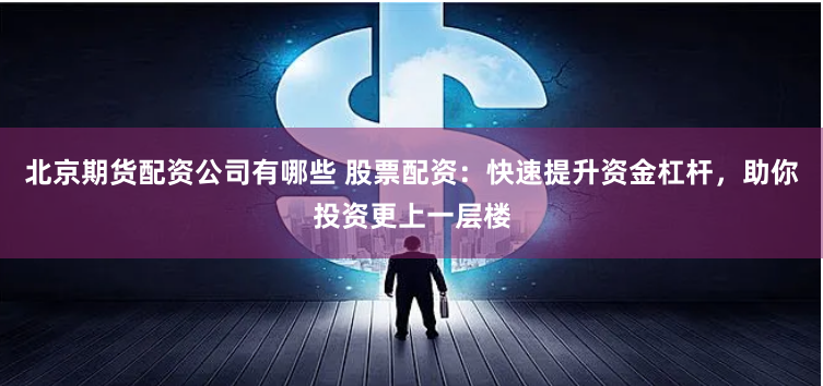 北京期货配资公司有哪些 股票配资：快速提升资金杠杆，助你投资更上一层楼