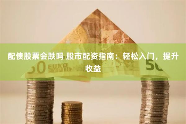 配债股票会跌吗 股市配资指南：轻松入门，提升收益
