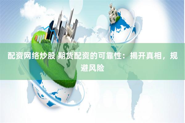 配资网络炒股 期货配资的可靠性：揭开真相，规避风险