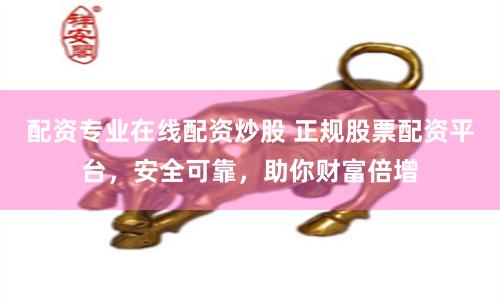 配资专业在线配资炒股 正规股票配资平台，安全可靠，助你财富倍增