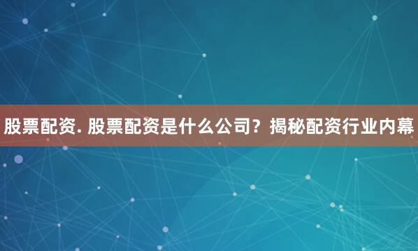 股票配资. 股票配资是什么公司？揭秘配资行业内幕
