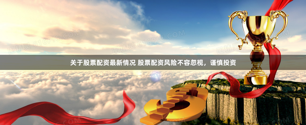 关于股票配资最新情况 股票配资风险不容忽视，谨慎投资