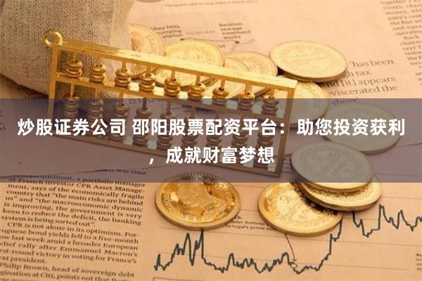 炒股证券公司 邵阳股票配资平台：助您投资获利，成就财富梦想