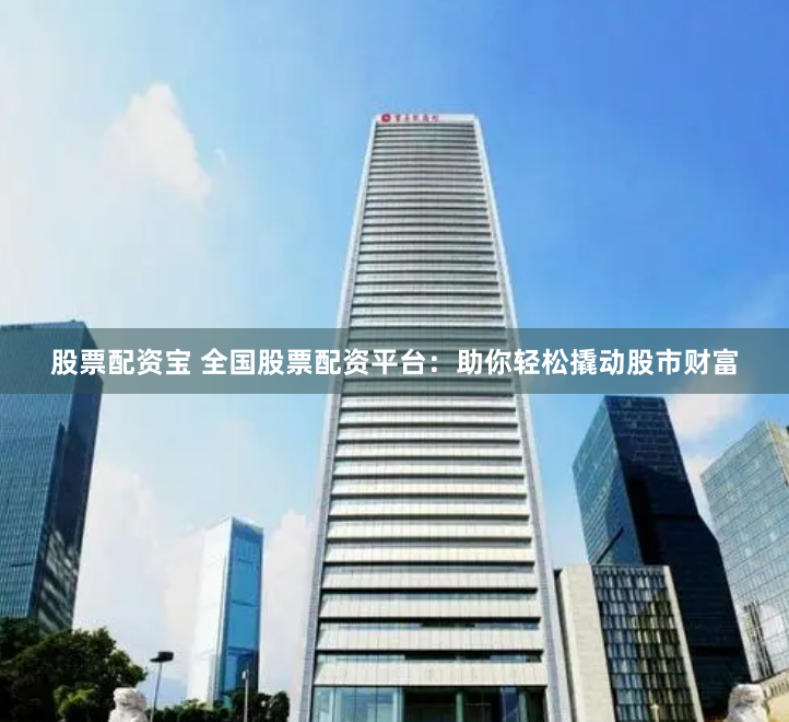 股票配资宝 全国股票配资平台：助你轻松撬动股市财富