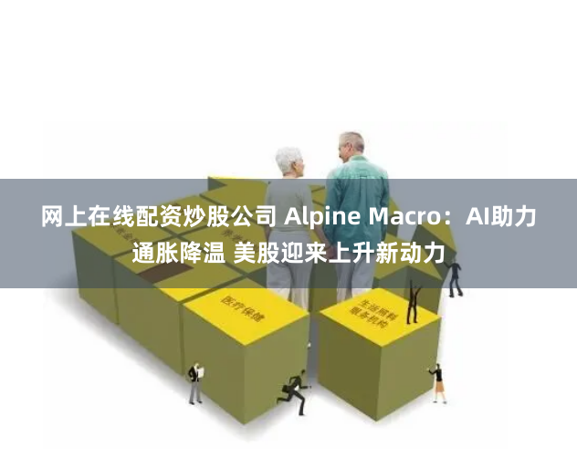 网上在线配资炒股公司 Alpine Macro：AI助力通胀降温 美股迎来上升新动力