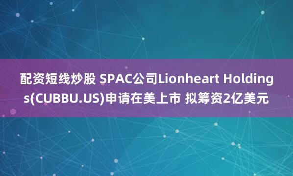 配资短线炒股 SPAC公司Lionheart Holdings(CUBBU.US)申请在美上市 拟筹资2亿美元