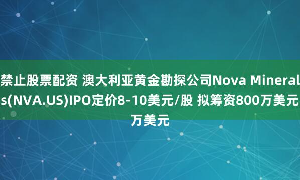 禁止股票配资 澳大利亚黄金勘探公司Nova Minerals(NVA.US)IPO定价8-10美元/股 拟筹资800万美元