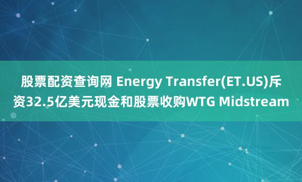 股票配资查询网 Energy Transfer(ET.US)斥资32.5亿美元现金和股票收购WTG Midstream