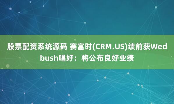 股票配资系统源码 赛富时(CRM.US)绩前获Wedbush唱好：将公布良好业绩