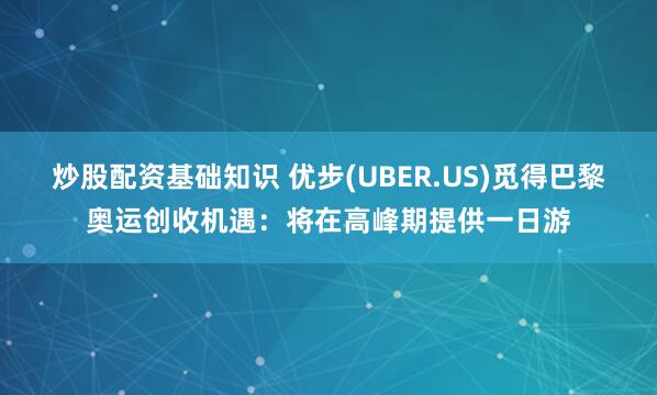 炒股配资基础知识 优步(UBER.US)觅得巴黎奥运创收机遇：将在高峰期提供一日游