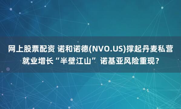 网上股票配资 诺和诺德(NVO.US)撑起丹麦私营就业增长“半壁江山” 诺基亚风险重现？