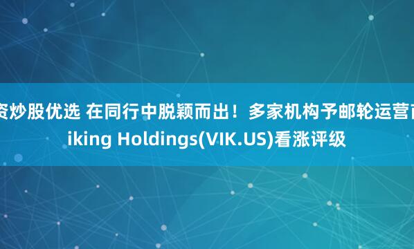 配资炒股优选 在同行中脱颖而出！多家机构予邮轮运营商Viking Holdings(VIK.US)看涨评级